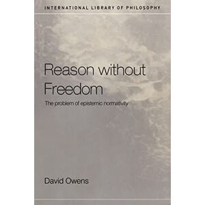 Owens, David Reason Without Freedom: The Problem of Epistemic Normativity (International Library of Philosophy) Owens, David Reason Without Freedom: The Problem of Epistemic Normativity (International Library of Philosophy)