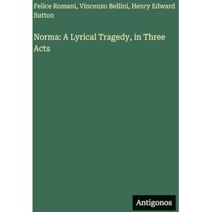 Bellini, Vincenzo Norma: A Lyrical Tragedy, in Three Acts Bellini, Vincenzo Norma: A Lyrical Tragedy, in Three Acts