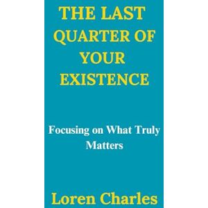 Charles, Loren The Last Quarter of Your Existence: Focusing on What Truly Matters Charles, Loren The Last Quarter of Your Existence: Focusing on What Truly Matters