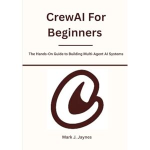 Jaynes, Mark J. CrewAI For Beginners: The Hands-On Guide to Building Multi-Agent AI Systems Jaynes, Mark J. CrewAI For Beginners: The Hands-On Guide to Building Multi-Agent AI Systems