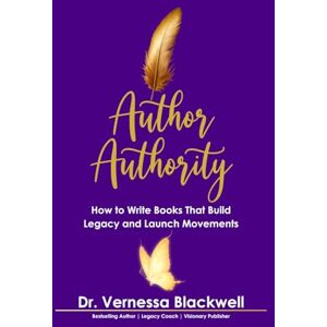 Blackwell, Dr Vernessa Author Authority: How to Write Books That Build Legacy and Launch Movements Blackwell, Dr Vernessa Author Authority: How to Write Books That Build Legacy and Launch Movements