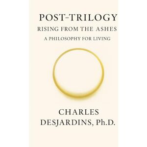 DesJardins Ph.D., Char Charles Post Trilogy Rising from the Ashes: A Philosophy of Living DesJardins Ph.D., Char Charles Post Trilogy Rising from the Ashes: A Philosophy of Living