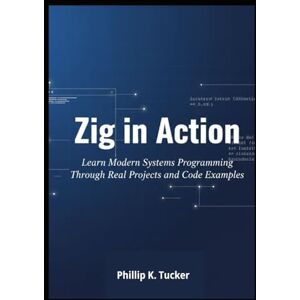K. Tucker, Phillip Zig in Action: Learn Modern Systems Programming Through Real Projects and Code Examples K. Tucker, Phillip Zig in Action: Learn Modern Systems Programming Through Real Projects and Code Examples