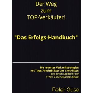 Guse, Peter Der Weg zum TOP-Verkäufer! „Das Erfolgs-Handbuch“: Die neuesten Verkaufsstrategien, mit Tipps, Arbeitsblätter und Checklisten. Inkl. einem Kapitel für den START in die Selbstständigkeit! Guse, Peter Der Weg zum TOP-Verkäufer! „Das Erfolgs-Handbuch“: Die neuesten Verkaufsstrategien, mit Tipps, Arbeitsblätter und Checklisten. Inkl. einem Kapitel für den START in die Selbstständigkeit!