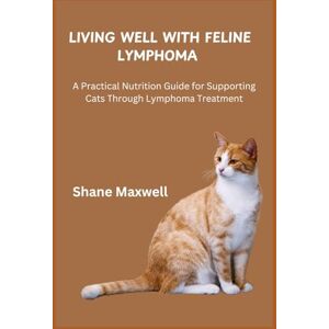 Maxwell, Shane LIVING WELL WITH FELINE LYMPHOMA: A Practical Nutrition Guide for Supporting Cats Through Lymphoma Treatment Maxwell, Shane LIVING WELL WITH FELINE LYMPHOMA: A Practical Nutrition Guide for Supporting Cats Through Lymphoma Treatment