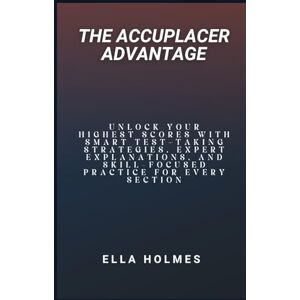 Holmes, Ella The ACCUPLACER Advantage: Unlock Your Highest Scores with Smart Test-Taking Strategies, Expert Explanations, and Skill-Focused Practice for Every Section Holmes, Ella The ACCUPLACER Advantage: Unlock Your Highest Scores with Smart Test-Taking Strategies, Expert Explanations, and Skill-Focused Practice for Every Section