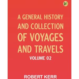 Robert Kerr A General History and Collection of Voyages and Travels -- Volume 02 Robert Kerr A General History and Collection of Voyages and Travels -- Volume 02