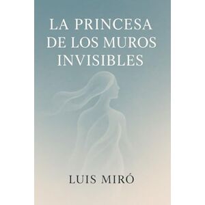 Miró, Luis La Princesa De Los Muros Invisibles: Un viaje interior hacia la libertad, el amor propio y la demolición de los muros invisibles. Miró, Luis La Princesa De Los Muros Invisibles: Un viaje interior hacia la libertad, el amor propio y la demolición de los muros invisibles.