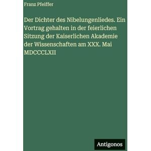 Pfeiffer, Franz Der Dichter des Nibelungenliedes. Ein Vortrag gehalten in der feierlichen Sitzung der Kaiserlichen Akademie der Wissenschaften am XXX. Mai MDCCCLXII Pfeiffer, Franz Der Dichter des Nibelungenliedes. Ein Vortrag gehalten in der feierlichen Sitzung der Kaiserlichen Akademie der Wissenschaften am XXX. Mai MDCCCLXII
