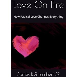 Lambert Jr, James R.G Love On Fire: How Radical Love Changes Everything Lambert Jr, James R.G Love On Fire: How Radical Love Changes Everything