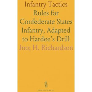 Jno; H., Richardson Infantry Tactics: Rules for Confederate States Infantry, Adapted to Hardee's Drill Jno; H., Richardson Infantry Tactics: Rules for Confederate States Infantry, Adapted to Hardee's Drill