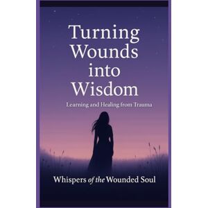 Roberts Turning Wounds Into Wisdom: Learning and Healing from Trauma Roberts Turning Wounds Into Wisdom: Learning and Healing from Trauma