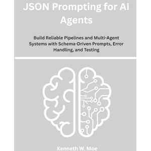 Moe, Kenneth W. JSON Prompting for AI Agents: Build Reliable Pipelines and Multi-Agent Systems with Schema-Driven Prompts, Error Handling, and Testing Moe, Kenneth W. JSON Prompting for AI Agents: Build Reliable Pipelines and Multi-Agent Systems with Schema-Driven Prompts, Error Handling, and Testing