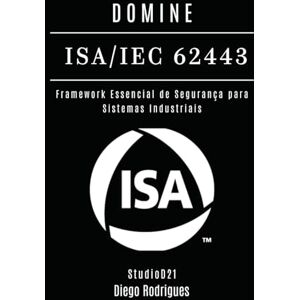 Rodrigues, Diego DOMINE ISA/IEC 62443: Framework Essencial de Segurança para Sistemas Industriais (kali lINUX & frameworks brasil) Rodrigues, Diego DOMINE ISA/IEC 62443: Framework Essencial de Segurança para Sistemas Industriais (kali lINUX & frameworks brasil)