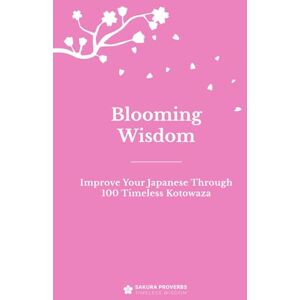 Proverbs, Sakura Blooming Wisdom: Improve Your Japanese Through 100 Timeless Kotowaza Proverbs, Sakura Blooming Wisdom: Improve Your Japanese Through 100 Timeless Kotowaza