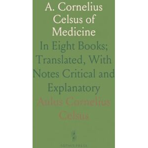 Aulus Cornelius, Celsus A. Cornelius Celsus of Medicine: In Eight Books; Translated, With Notes Critical and Explanatory Aulus Cornelius, Celsus A. Cornelius Celsus of Medicine: In Eight Books; Translated, With Notes Critical and Explanatory
