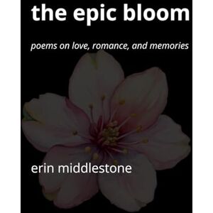 Middlestone, Erin The Epic Bloom: Poems on Love, Romance, and Memories Middlestone, Erin The Epic Bloom: Poems on Love, Romance, and Memories