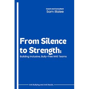 Illaiee, Sam From Silence to Strength: Building Inclusive, Bully-Free NHS Teams (BETTER LEADERS = BETTER SERVICES) Illaiee, Sam From Silence to Strength: Building Inclusive, Bully-Free NHS Teams (BETTER LEADERS = BETTER SERVICES)