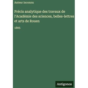 Auteur Inconnu Précis analytique des travaux de l'Académie des sciences, belles-lettres et arts de Rouen: 1805 Auteur Inconnu Précis analytique des travaux de l'Académie des sciences, belles-lettres et arts de Rouen: 1805