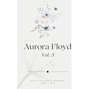Elizabeth Braddon, Marry Aurora Floyd, Vol. 3 (Illustrated) Elizabeth Braddon, Marry Aurora Floyd, Vol. 3 (Illustrated)