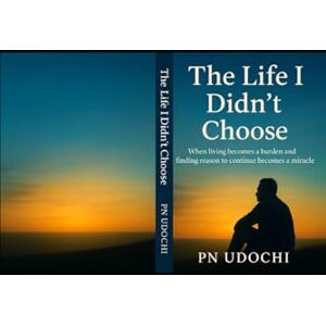 Udochi, P.N The life I didn't choose: When living becomes a burden, finding reason to continue becomes a miracle Udochi, P.N The life I didn't choose: When living becomes a burden, finding reason to continue becomes a miracle