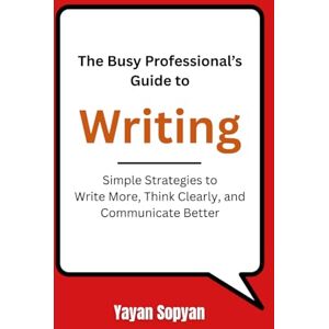 Sopyan, Yayan The Busy Professional’s Guide to Writing: Simple Strategies to Write More, Think Clearly, and Communicate Better Sopyan, Yayan The Busy Professional’s Guide to Writing: Simple Strategies to Write More, Think Clearly, and Communicate Better