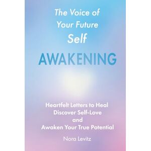 Levitz, Nora The Voice of Your Future Self: Awakening: Heartfelt Letters to Heal, Discover Self-Love and Awaken Your True Potential Levitz, Nora The Voice of Your Future Self: Awakening: Heartfelt Letters to Heal, Discover Self-Love and Awaken Your True Potential