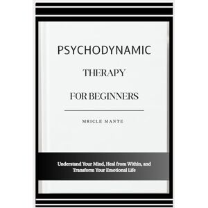 MANTE, MRICLE PSYCHODYNAMIC THERAPY FOR BEGINNERS: Understand Your Mind, Heal from Within, and Transform Your Emotional Life MANTE, MRICLE PSYCHODYNAMIC THERAPY FOR BEGINNERS: Understand Your Mind, Heal from Within, and Transform Your Emotional Life