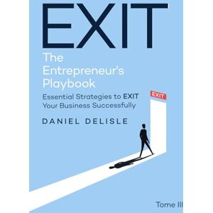 Delisle, Daniel EXIT ENTREPRENEUR’S PLAYBOOK: ESSENTIAL STRATEGIES TO EXIT YOUR BUSINESS SUCCESSFULLY Delisle, Daniel EXIT ENTREPRENEUR’S PLAYBOOK: ESSENTIAL STRATEGIES TO EXIT YOUR BUSINESS SUCCESSFULLY