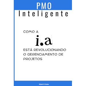 Cardoso, Michael Kelly de Albuquerque PMO Inteligente: Como a I.A está revolucionando o gerenciamento de projetos Cardoso, Michael Kelly de Albuquerque PMO Inteligente: Como a I.A está revolucionando o gerenciamento de projetos