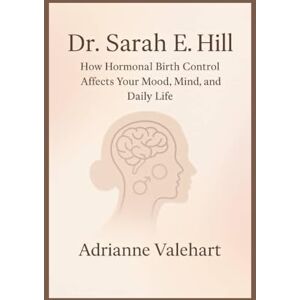 Valehart, Adrianne Dr Sarah E. Hill: How Hormonal Birth Control Affects Your Mood, Mind, and Daily Life Valehart, Adrianne Dr Sarah E. Hill: How Hormonal Birth Control Affects Your Mood, Mind, and Daily Life