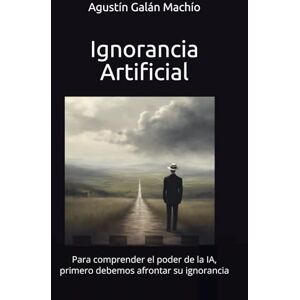 Galán Machío, Agustín Ignorancia Artificial: Para comprender el poder de la IA, primero debemos afrontar su ignorancia. (TEORÍAS DE LA IGNORANCIA) Galán Machío, Agustín Ignorancia Artificial: Para comprender el poder de la IA, primero debemos afrontar su ignorancia. (TEORÍAS DE LA IGNORANCIA)