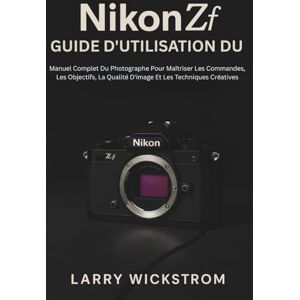 WICKSTROM, LARRY Guide D'utilisation Du Nikon ZF: Manuel Complet Du Photographe Pour Maîtriser Les Commandes, Les Objectifs, La Qualité D'image Et Les Techniques Créatives WICKSTROM, LARRY Guide D'utilisation Du Nikon ZF: Manuel Complet Du Photographe Pour Maîtriser Les Commandes, Les Objectifs, La Qualité D'image Et Les Techniques Créatives