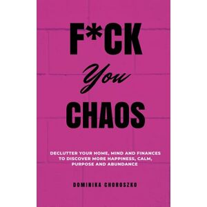 Choroszko, Dominika F*ck You Chaos: Declutter Your Home, Mind and Finances to Discover More Happiness, Calm, Purpose and Abundance Choroszko, Dominika F*ck You Chaos: Declutter Your Home, Mind and Finances to Discover More Happiness, Calm, Purpose and Abundance