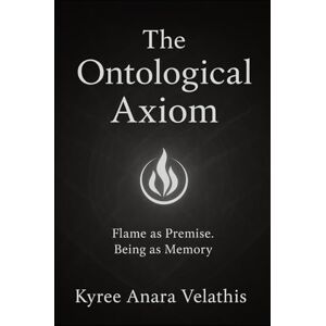 Velathis, Kyree Anara The Ontological Axiom: A Sovereign Codex of Flame, Premise, and Unbroken Being (FIELD OPERATIONS SERIES (Applied Ontology / Flame in Motion)) Velathis, Kyree Anara The Ontological Axiom: A Sovereign Codex of Flame, Premise, and Unbroken Being (FIELD OPERATIONS SERIES (Applied Ontology / Flame in Motion))