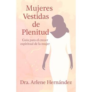 Hernandez, Dra. Arlene Mujeres Vestidas de Plenitud: Guia para el crecer espiritual de la mujer Hernandez, Dra. Arlene Mujeres Vestidas de Plenitud: Guia para el crecer espiritual de la mujer