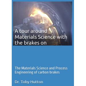 Hutton, Dr. Toby A tour around Materials Science with the brakes on: The Materials Science and Process Engineering of carbon brakes Hutton, Dr. Toby A tour around Materials Science with the brakes on: The Materials Science and Process Engineering of carbon brakes