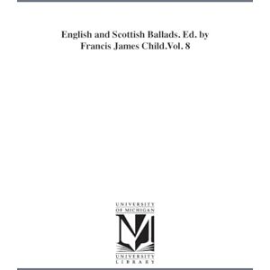 Michigan Historical Reprint Series English and Scottish ballads. Ed. by Francis James Child.: 8 Michigan Historical Reprint Series English and Scottish ballads. Ed. by Francis James Child.: 8