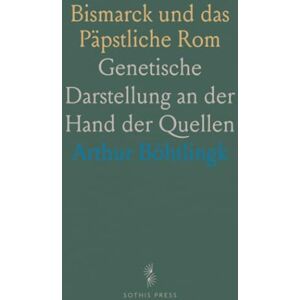 Arthur, Böhtlingk Bismarck und das Päpstliche Rom: Genetische Darstellung an der Hand der Quellen Arthur, Böhtlingk Bismarck und das Päpstliche Rom: Genetische Darstellung an der Hand der Quellen