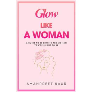 KAUR, AMANPREET GLOW LIKE A WOMAN: A Guide to Becoming the Woman You’re Meant to Be: 5 (The Success Spark : Self-Help, Healing & Personal Growth) KAUR, AMANPREET GLOW LIKE A WOMAN: A Guide to Becoming the Woman You’re Meant to Be: 5 (The Success Spark : Self-Help, Healing & Personal Growth)
