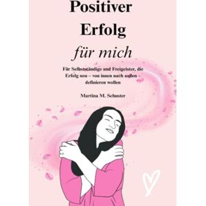 Schuster, Martina M. Positiver Erfolg für mich: Für Selbständige und Freigeister, die Erfolg neu von innen nach außen definieren wollen Schuster, Martina M. Positiver Erfolg für mich: Für Selbständige und Freigeister, die Erfolg neu von innen nach außen definieren wollen