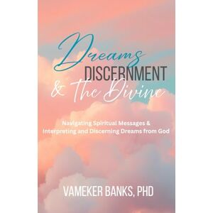 Banks, Dr. Vameker DREAMS, DISCERNMENT, & THE DIVINE: Navigating Spiritual Messages and Interpreting and Discerning Dreams from God Banks, Dr. Vameker DREAMS, DISCERNMENT, & THE DIVINE: Navigating Spiritual Messages and Interpreting and Discerning Dreams from God