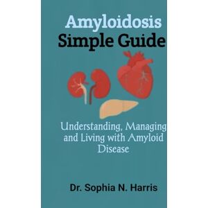 N. Harris, Dr. Sophia Amyloidosis Simple Guide: Understanding, Managing and Living with Amyloid Disease N. Harris, Dr. Sophia Amyloidosis Simple Guide: Understanding, Managing and Living with Amyloid Disease