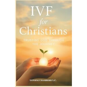 CHAMBERIE L.C., ANTOINCE THE IVF BOOK FOR CHRISTIANS: Trusting God Through the Journey CHAMBERIE L.C., ANTOINCE THE IVF BOOK FOR CHRISTIANS: Trusting God Through the Journey