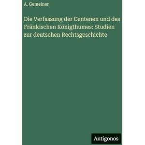 Gemeiner, A Die Verfassung der Centenen und des Fränkischen Königthumes: Studien zur deutschen Rechtsgeschichte Gemeiner, A Die Verfassung der Centenen und des Fränkischen Königthumes: Studien zur deutschen Rechtsgeschichte