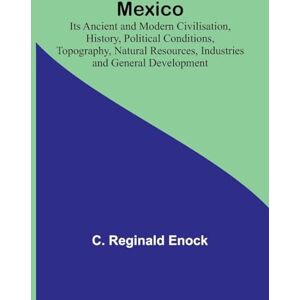 Enock, C Reginald Mexico; Its Ancient and Modern Civilisation, History, Political Conditions, Topography, Natural Resources, Industries and General Development Enock, C Reginald Mexico; Its Ancient and Modern Civilisation, History, Political Conditions, Topography, Natural Resources, Industries and General Development