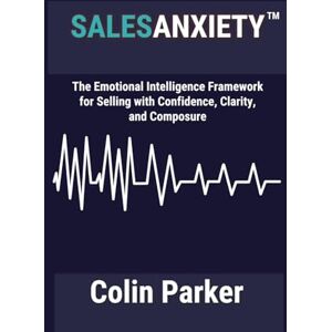 Parker, Mr. Colin Michael Sales Anxiety: The Emotional Intelligence Framework for Selling with Confidence, Clarity and Composure Parker, Mr. Colin Michael Sales Anxiety: The Emotional Intelligence Framework for Selling with Confidence, Clarity and Composure