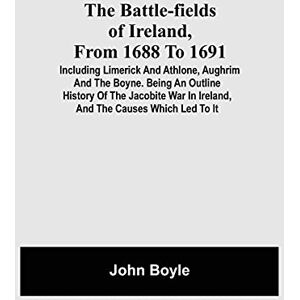 Boyle, John The Battle-Fields Of Ireland, From 1688 To 1691; Including Limerick And Athlone, Aughrim And The Boyne. Being An Outline History Of The Jacobite War In Ireland, And The Causes Which Led To It Boyle, John The Battle-Fields Of Ireland, From 1688 To 1691; Including Limerick And Athlone, Aughrim And The Boyne. Being An Outline History Of The Jacobite War In Ireland, And The Causes Which Led To It