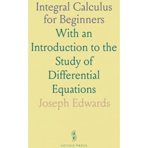 Joseph, Edwards Integral Calculus for Beginners: With an Introduction to the Study of Differential Equations Joseph, Edwards Integral Calculus for Beginners: With an Introduction to the Study of Differential Equations
