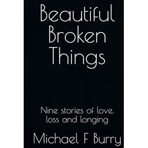 Burry, Michael F Beautiful Broken Things: Nine stories of love, loss and longing Burry, Michael F Beautiful Broken Things: Nine stories of love, loss and longing